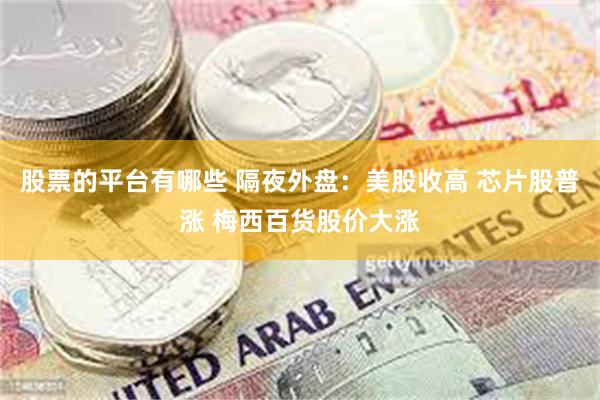 股票的平台有哪些 隔夜外盘：美股收高 芯片股普涨 梅西百货股价大涨