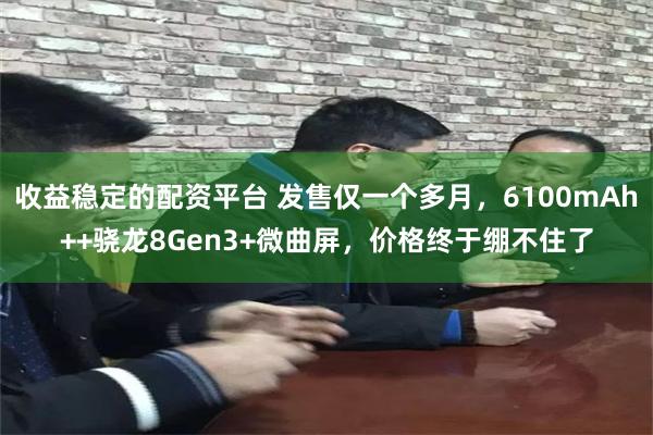 收益稳定的配资平台 发售仅一个多月，6100mAh++骁龙8Gen3+微曲屏，价格终于绷不住了