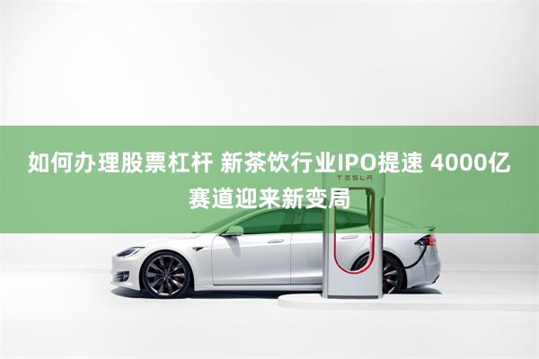 如何办理股票杠杆 新茶饮行业IPO提速 4000亿赛道迎来新变局