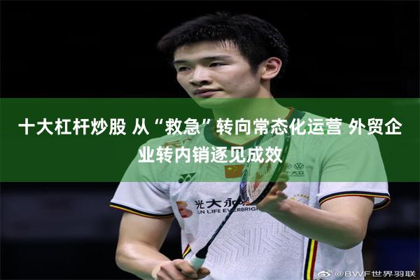 十大杠杆炒股 从“救急”转向常态化运营 外贸企业转内销逐见成效