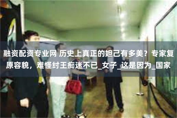 融资配资专业网 历史上真正的妲己有多美？专家复原容貌，难怪纣王痴迷不已_女子_这是因为_国家