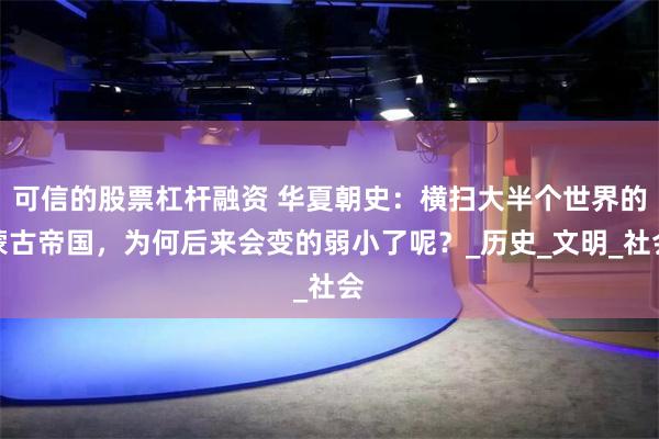可信的股票杠杆融资 华夏朝史：横扫大半个世界的蒙古帝国，为何后来会变的弱小了呢？_历史_文明_社会
