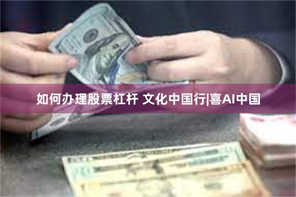如何办理股票杠杆 文化中国行|喜AI中国