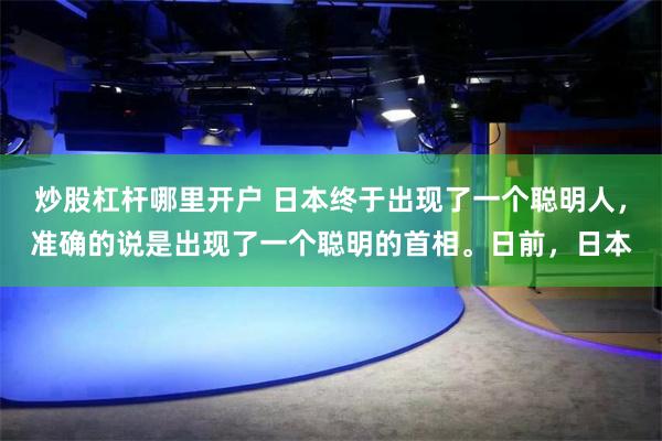 炒股杠杆哪里开户 日本终于出现了一个聪明人，准确的说是出现了一个聪明的首相。日前，日本