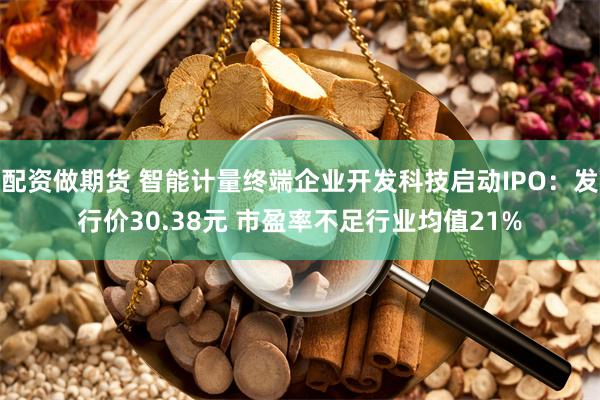 配资做期货 智能计量终端企业开发科技启动IPO：发行价30.38元 市盈率不足行业均值21%