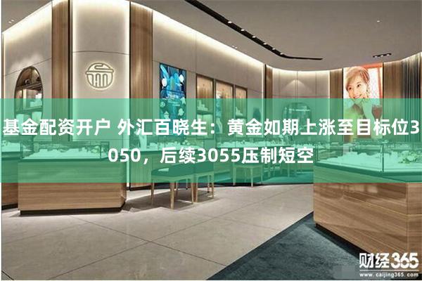 基金配资开户 外汇百晓生：黄金如期上涨至目标位3050，后续3055压制短空