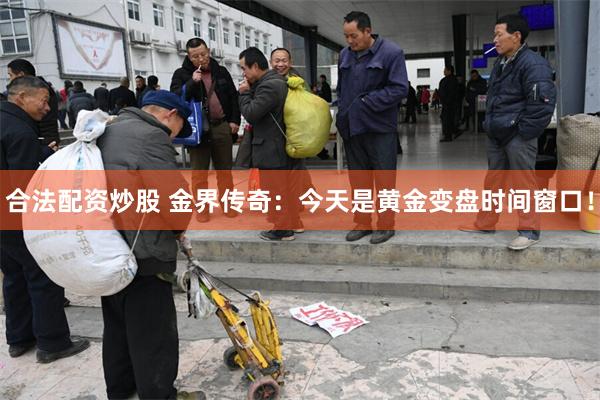 合法配资炒股 金界传奇：今天是黄金变盘时间窗口！