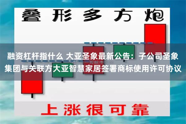融资杠杆指什么 大亚圣象最新公告：子公司圣象集团与关联方大亚智慧家居签署商标使用许可协议