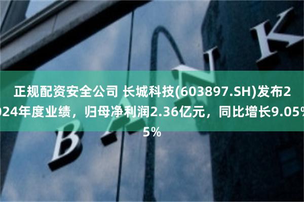 正规配资安全公司 长城科技(603897.SH)发布2024年度业绩，归母净利润2.36亿元，同比增长9.05%