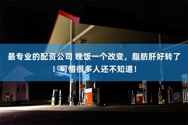 最专业的配资公司 晚饭一个改变，脂肪肝好转了！可惜很多人还不知道！
