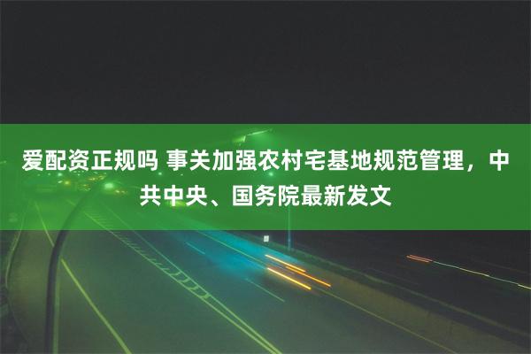 爱配资正规吗 事关加强农村宅基地规范管理，中共中央、国务院最新发文