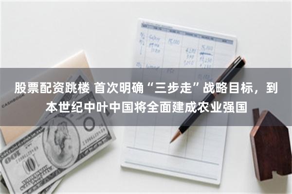股票配资跳楼 首次明确“三步走”战略目标，到本世纪中叶中国将全面建成农业强国