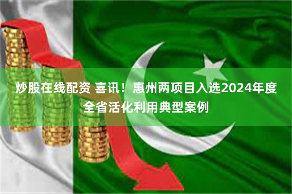 炒股在线配资 喜讯！惠州两项目入选2024年度全省活化利用典型案例