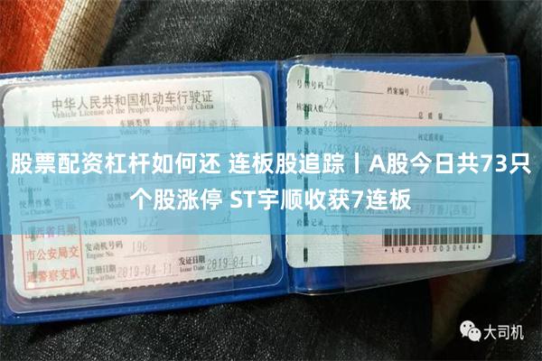 股票配资杠杆如何还 连板股追踪丨A股今日共73只个股涨停 ST宇顺收获7连板