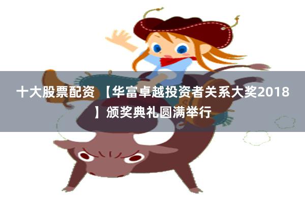 十大股票配资 【华富卓越投资者关系大奖2018】颁奖典礼圆满举行