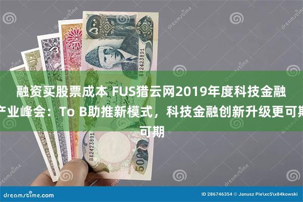 融资买股票成本 FUS猎云网2019年度科技金融产业峰会：To B助推新模式，科技金融创新升级更可期