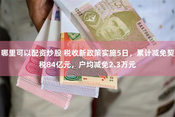 哪里可以配资炒股 税收新政策实施5日，累计减免契税84亿元，户均减免2.3万元