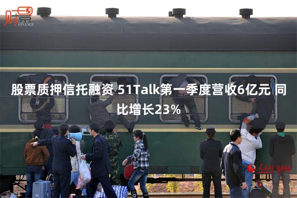 股票质押信托融资 51Talk第一季度营收6亿元 同比增长23%