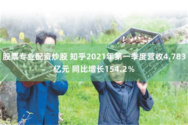 股票专业配资炒股 知乎2021年第一季度营收4.783亿元 同比增长154.2％