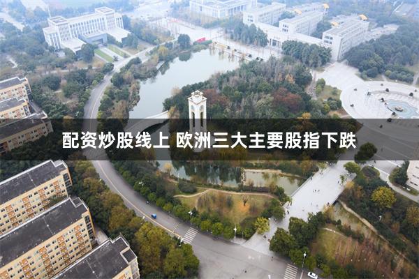 配资炒股线上 欧洲三大主要股指下跌
