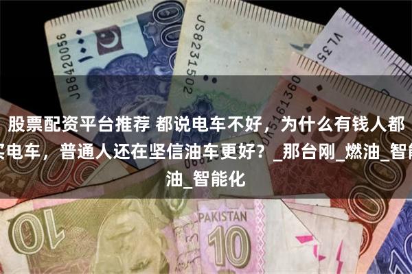 股票配资平台推荐 都说电车不好，为什么有钱人都在买电车，普通人还在坚信油车更好？_那台刚_燃油_智能化