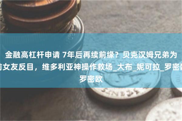 金融高杠杆申请 7年后再续前缘？贝克汉姆兄弟为前女友反目，维多利亚神操作救场_大布_妮可拉_罗密欧