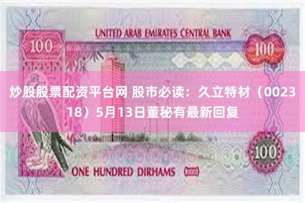 炒股股票配资平台网 股市必读：久立特材（002318）5月13日董秘有最新回复