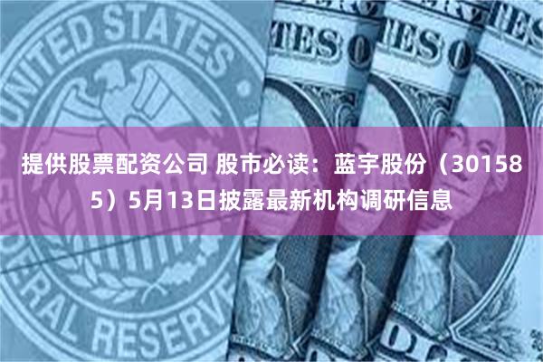 提供股票配资公司 股市必读：蓝宇股份（301585）5月13日披露最新机构调研信息