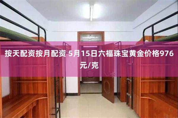 按天配资按月配资 5月15日六福珠宝黄金价格976元/克