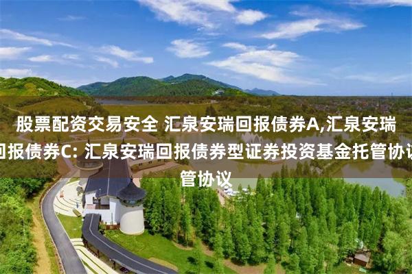 股票配资交易安全 汇泉安瑞回报债券A,汇泉安瑞回报债券C: 汇泉安瑞回报债券型证券投资基金托管协议