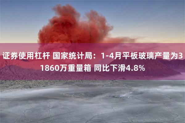 证券使用杠杆 国家统计局：1-4月平板玻璃产量为31860万重量箱 同比下滑4.8%