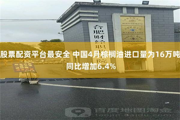 股票配资平台最安全 中国4月棕榈油进口量为16万吨 同比增加6.4%