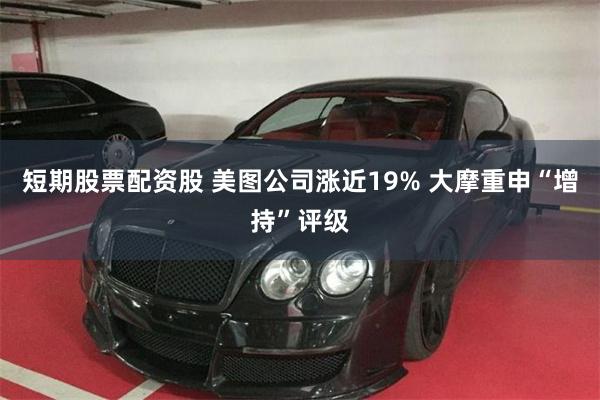 短期股票配资股 美图公司涨近19% 大摩重申“增持”评级