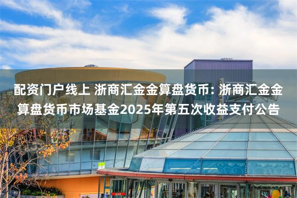 配资门户线上 浙商汇金金算盘货币: 浙商汇金金算盘货币市场基金2025年第五次收益支付公告