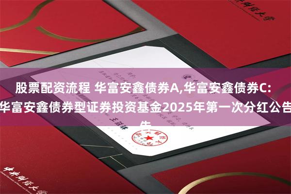 股票配资流程 华富安鑫债券A,华富安鑫债券C: 华富安鑫债券型证券投资基金2025年第一次分红公告