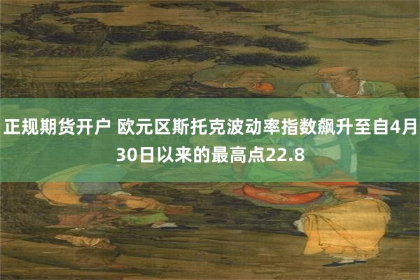 正规期货开户 欧元区斯托克波动率指数飙升至自4月30日以来的最高点22.8