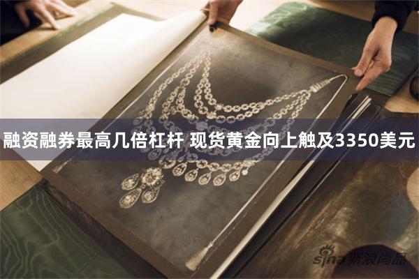 融资融券最高几倍杠杆 现货黄金向上触及3350美元