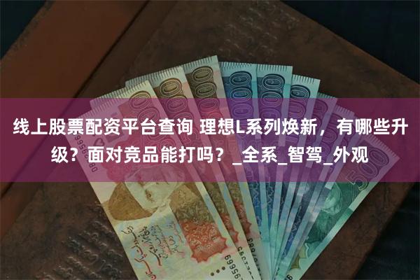 线上股票配资平台查询 理想L系列焕新，有哪些升级？面对竞品能打吗？_全系_智驾_外观