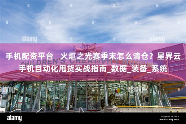 手机配资平台   火炬之光赛季末怎么清仓？星界云手机自动化甩货实战指南_数据_装备_系统