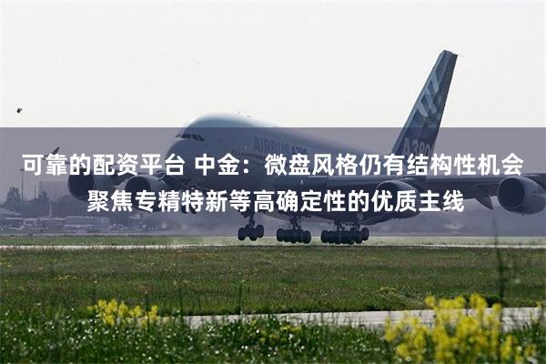 可靠的配资平台 中金：微盘风格仍有结构性机会 聚焦专精特新等高确定性的优质主线