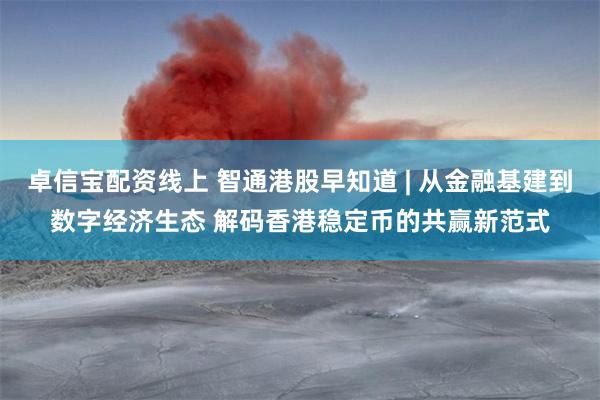 卓信宝配资线上 智通港股早知道 | 从金融基建到数字经济生态 解码香港稳定币的共赢新范式