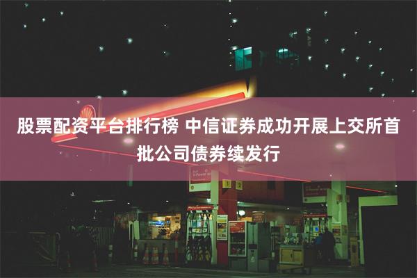 股票配资平台排行榜 中信证券成功开展上交所首批公司债券续发行