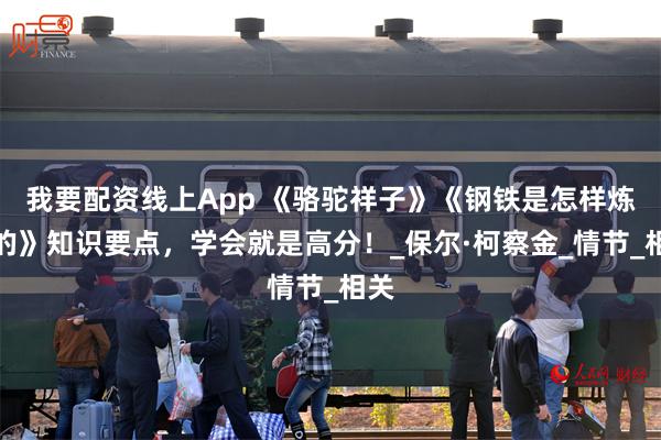 我要配资线上App 《骆驼祥子》《钢铁是怎样炼成的》知识要点，学会就是高分！_保尔·柯察金_情节_相关