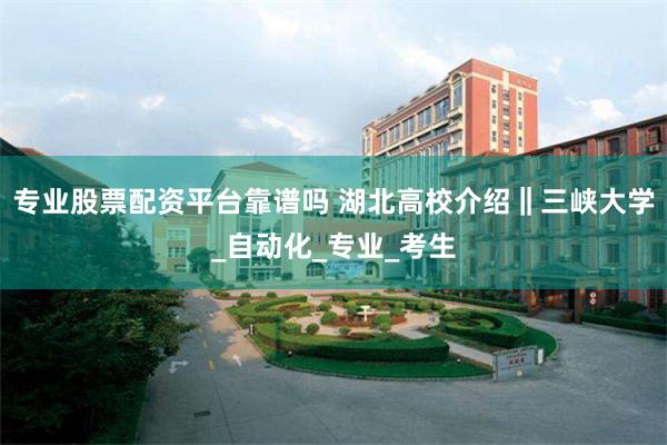 专业股票配资平台靠谱吗 湖北高校介绍‖三峡大学_自动化_专业_考生