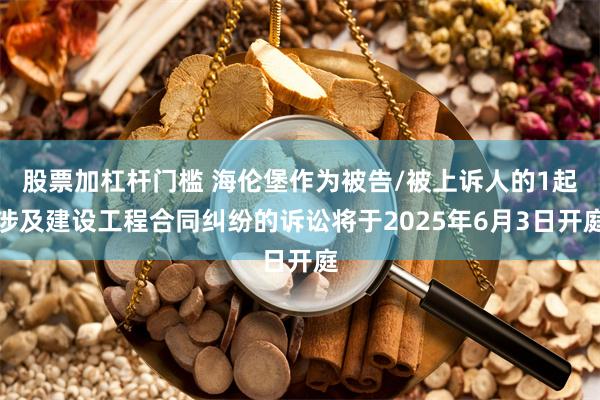 股票加杠杆门槛 海伦堡作为被告/被上诉人的1起涉及建设工程合