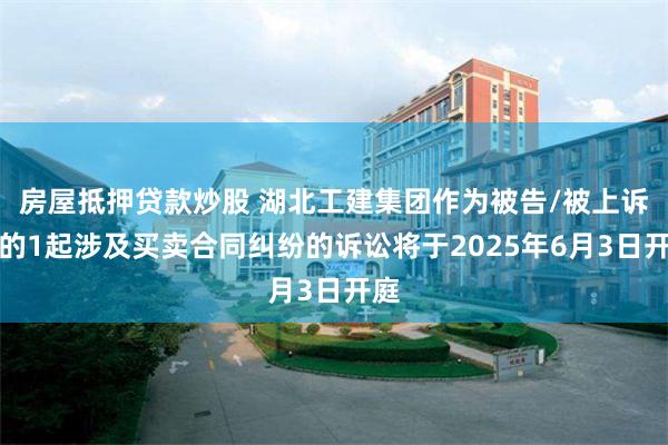 房屋抵押贷款炒股 湖北工建集团作为被告/被上诉人的1起涉及买卖合同纠纷的诉讼将于2025年6月3日开庭