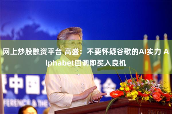 网上炒股融资平台 高盛：不要怀疑谷歌的AI实力 Alphab