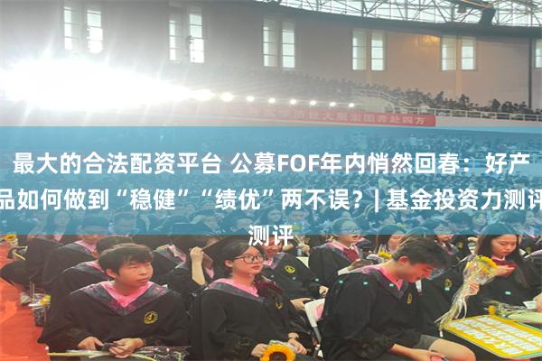 最大的合法配资平台 公募FOF年内悄然回春：好产品如何做到“稳健”“绩优”两不误？| 基金投资力测评