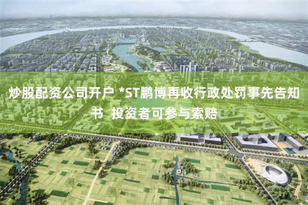 炒股配资公司开户 *ST鹏博再收行政处罚事先告知书  投资者可参与索赔