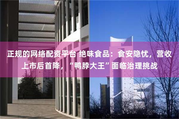 正规的网络配资平台 绝味食品：食安隐忧，营收上市后首降，“鸭脖大王”面临治理挑战